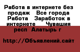 Работа в интернете без продаж - Все города Работа » Заработок в интернете   . Чувашия респ.,Алатырь г.